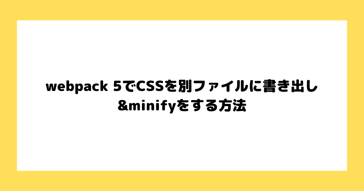webpack 5でCSSを別ファイルに書き出し&minifyをする方法